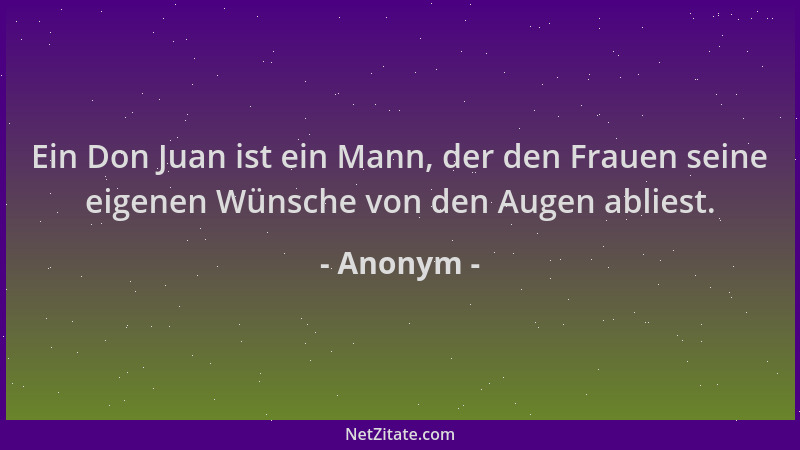 Anonym - Ein Don Juan ist ein Mann, der den Frauen seine eigenen Wünsche von den Augen abliest....