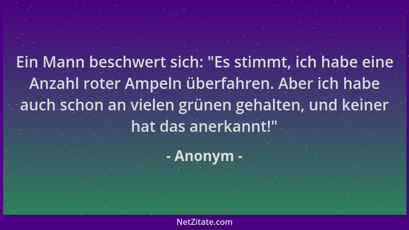 Anonym - Ein Mann beschwert sich:  "Es stimmt, ich habe eine Anzahl roter Ampeln überfahren. Aber ich habe auch schon an vie...