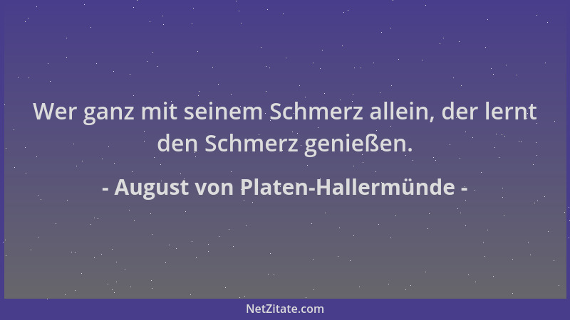 August von Platen-Hallermünde - Wer ganz mit seinem Schmerz allein, der lernt den Schmerz genießen....