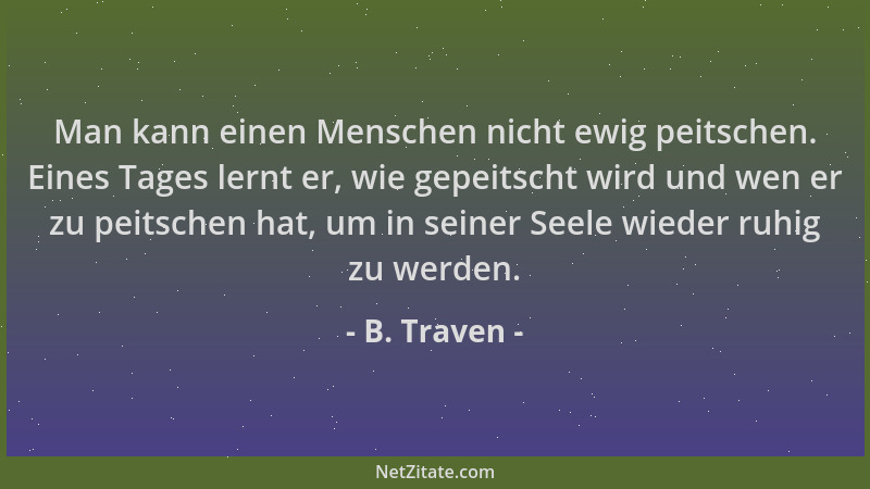 B. Traven - Man kann einen Menschen nicht ewig peitschen. Eines Tages lernt er, wie gepeitscht wird und wen er zu peitschen...
