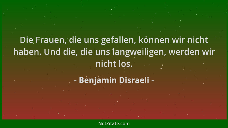 Benjamin Disraeli - Die Frauen, die uns gefallen, können wir nicht haben. Und die, die uns langweiligen, werden wir nicht l...