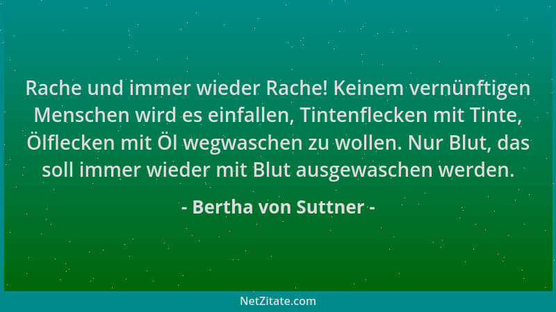 Bertha von Suttner - Rache und immer wieder Rache! Keinem vernünftigen Menschen wird es einfallen, Tintenflecken mit Tinte,...