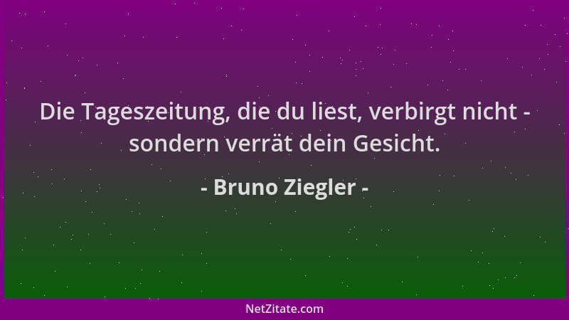 Bruno Ziegler - Die Tageszeitung, die du liest, verbirgt nicht - sondern verrät dein Gesicht....