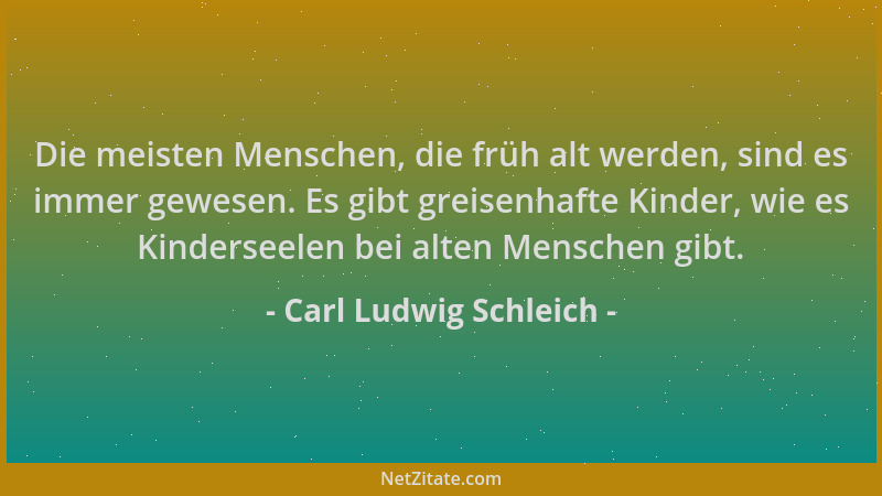 Carl Ludwig Schleich - Die meisten Menschen, die früh alt werden, sind es immer gewesen. Es gibt greisenhafte Kinder, wie e...