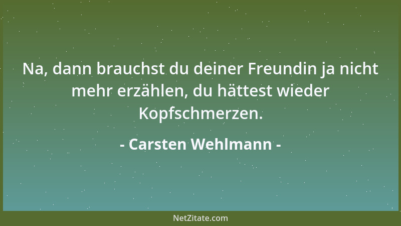 Carsten Wehlmann - Na, dann brauchst du deiner Freundin ja nicht mehr erzählen, du hättest wieder Kopfschmerzen....