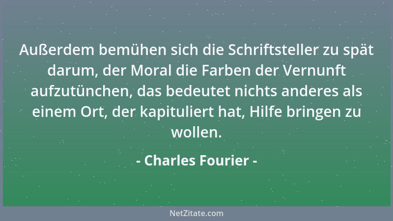 Charles Fourier - Außerdem bemühen sich die Schriftsteller zu spät darum, der Moral die Farben der Vernunft aufzutünchen, d...