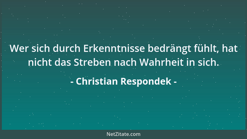 Christian Respondek - Wer sich durch Erkenntnisse bedrängt fühlt, hat nicht das Streben nach Wahrheit in sich....