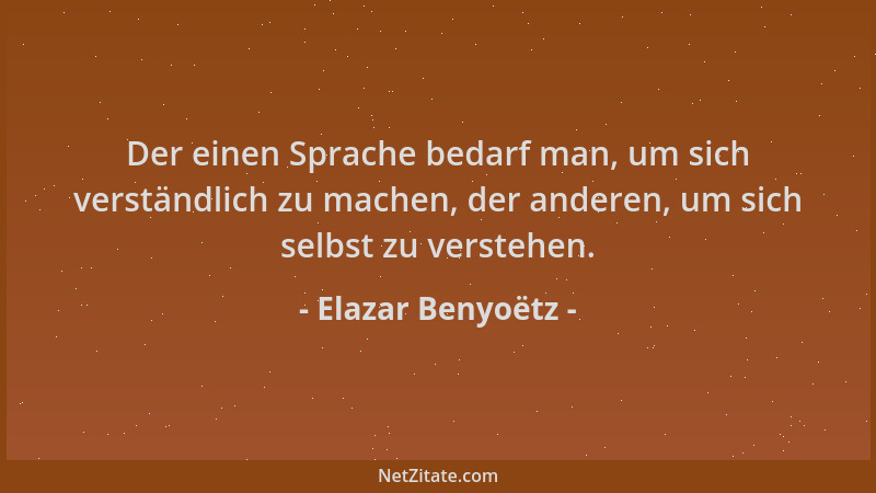 Elazar Benyoëtz - Der einen Sprache bedarf man, um sich verständlich zu machen, der anderen, um sich selbst zu verstehen....