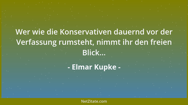 Elmar Kupke - Wer wie die Konservativen dauernd vor der Verfassung rumsteht, nimmt ihr den freien Blick......