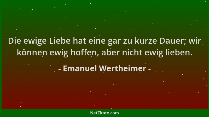 Emanuel Wertheimer - Die ewige Liebe hat eine gar zu kurze Dauer; wir können ewig hoffen, aber nicht ewig lieben....