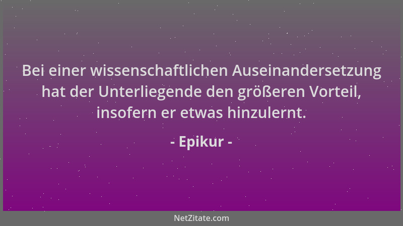 Epikur - Bei einer wissenschaftlichen Auseinandersetzung hat der Unterliegende den größeren Vorteil, insofern er etwas hinz...