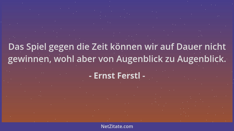 Ernst Ferstl - Das Spiel gegen die Zeit können wir auf Dauer nicht gewinnen, wohl aber von Augenblick zu Augenblick....