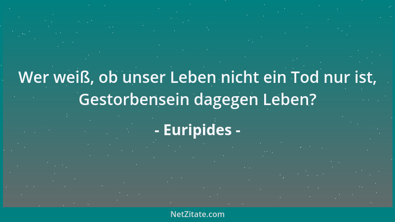 Euripides - Wer weiß, ob unser Leben nicht ein Tod nur ist, Gestorbensein dagegen Leben?...