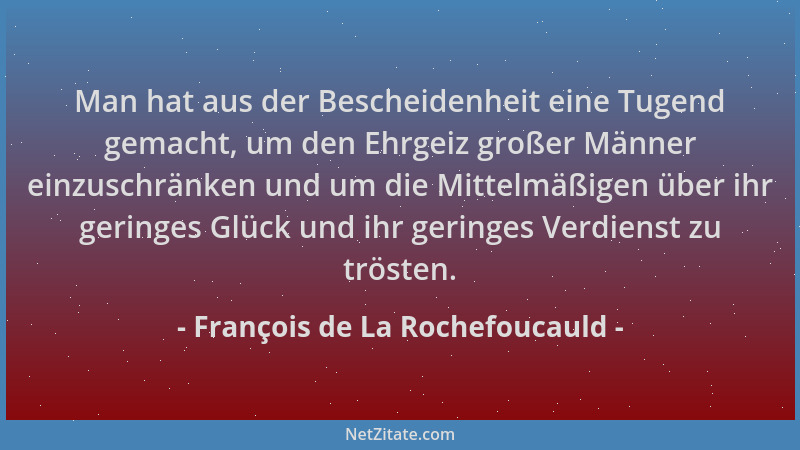 François de La Rochefoucauld - Man hat aus der Bescheidenheit eine Tugend gemacht, um den Ehrgeiz großer Männer einzuschrän...