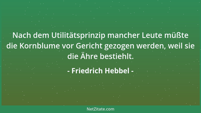 Friedrich Hebbel - Nach dem Utilitätsprinzip mancher Leute müßte die Kornblume vor Gericht gezogen werden, weil sie die Ähr...