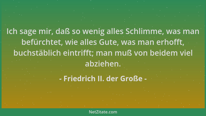 Friedrich II. der Große - Ich sage mir, daß so wenig alles Schlimme, was man befürchtet, wie alles Gute, was man erhofft, b...