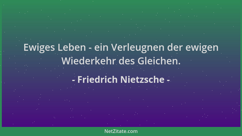 Friedrich Nietzsche - Ewiges Leben - ein Verleugnen der ewigen Wiederkehr des Gleichen....