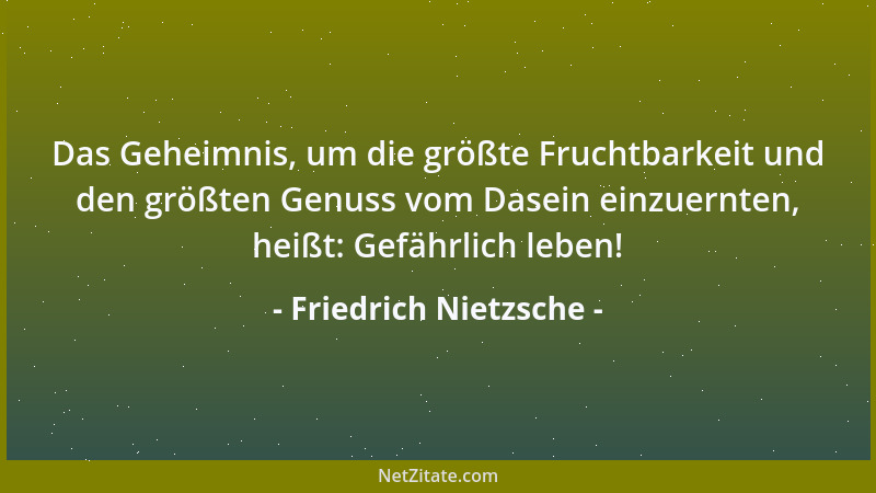 Friedrich Nietzsche - Das Geheimnis, um die größte Fruchtbarkeit und den größten Genuss vom Dasein einzuernten, heißt: Gefä...