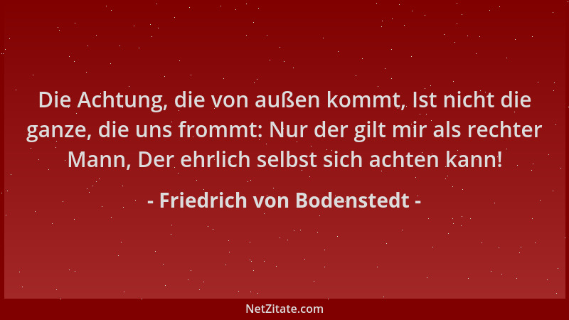 Friedrich von Bodenstedt - Die Achtung, die von außen kommt, Ist nicht die ganze, die uns frommt: Nur der gilt mir als rech...