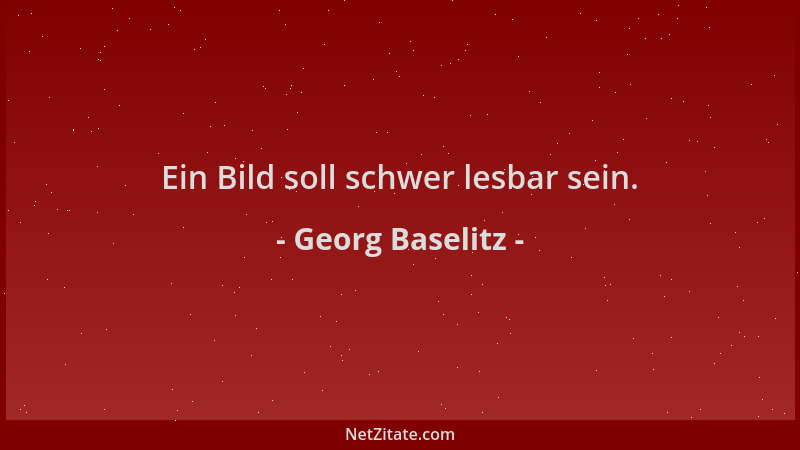 Georg Baselitz - Ein Bild soll schwer lesbar sein....