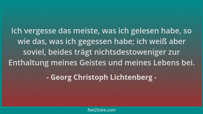 Georg Christoph Lichtenberg - Ich vergesse das meiste, was ich gelesen habe, so wie das, was ich gegessen habe; ich weiß ab...