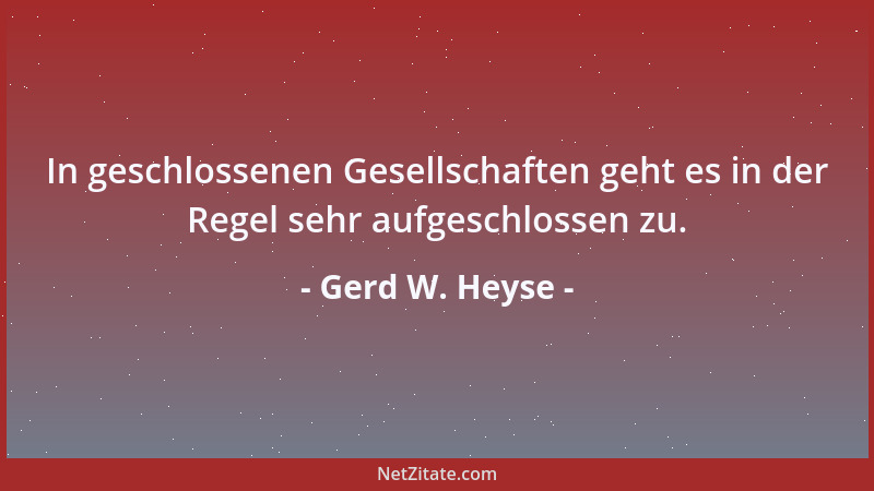 Gerd W. Heyse - In geschlossenen Gesellschaften geht es in der Regel sehr aufgeschlossen zu....