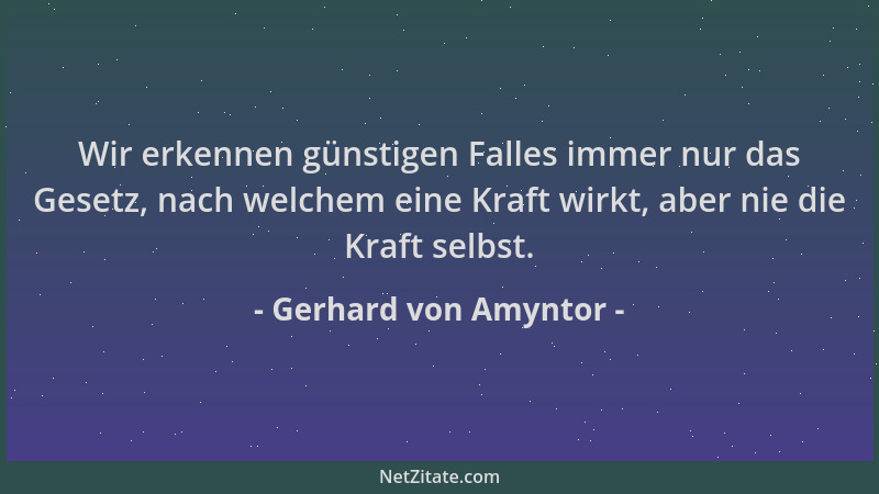 Gerhard von Amyntor - Wir erkennen günstigen Falles immer nur das Gesetz, nach welchem eine Kraft wirkt, aber nie die Kraft...
