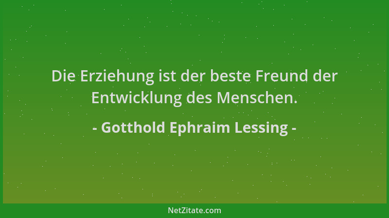 Gotthold Ephraim Lessing - Die Erziehung ist der beste Freund der Entwicklung des Menschen....