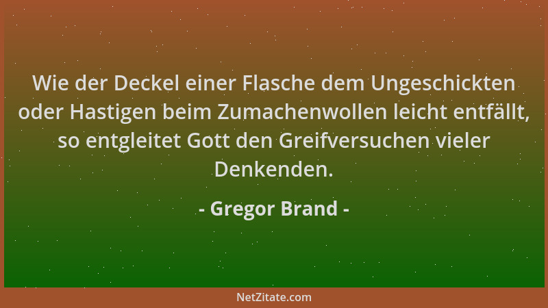 Gregor Brand - Wie der Deckel einer Flasche dem Ungeschickten oder Hastigen beim Zumachenwollen leicht entfällt, so entglei...