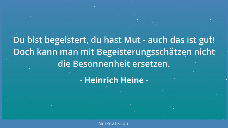 Heinrich Heine - Du bist begeistert, du hast Mut - auch das ist gut! Doch kann man mit Begeisterungsschätzen nicht die Beso...