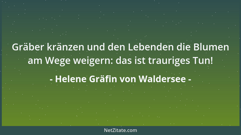 Helene Gräfin von Waldersee - Gräber kränzen und den Lebenden die Blumen am Wege weigern: das ist trauriges Tun!...