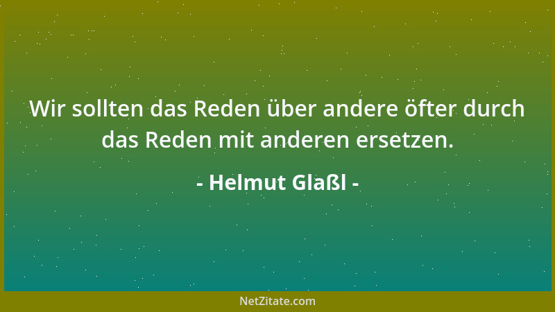 Helmut Glaßl - Wir sollten das Reden über andere öfter durch das Reden mit anderen ersetzen....