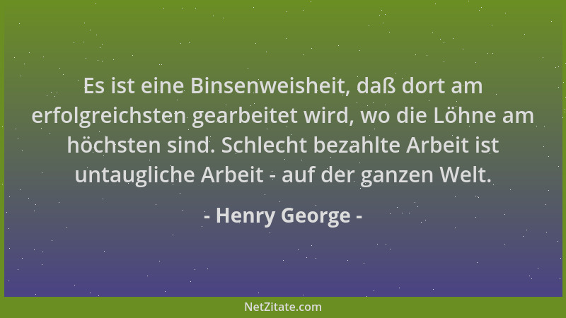 Henry George - Es ist eine Binsenweisheit, daß dort am erfolgreichsten gearbeitet wird, wo die Löhne am höchsten sind. Schl...