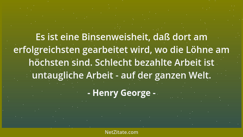 Henry George - Es ist eine Binsenweisheit, daß dort am erfolgreichsten gearbeitet wird, wo die Löhne am höchsten sind. Schl...