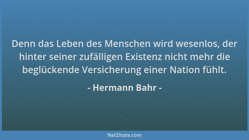 Hermann Bahr - Denn das Leben des Menschen wird wesenlos, der hinter seiner zufälligen Existenz nicht mehr die beglückende...