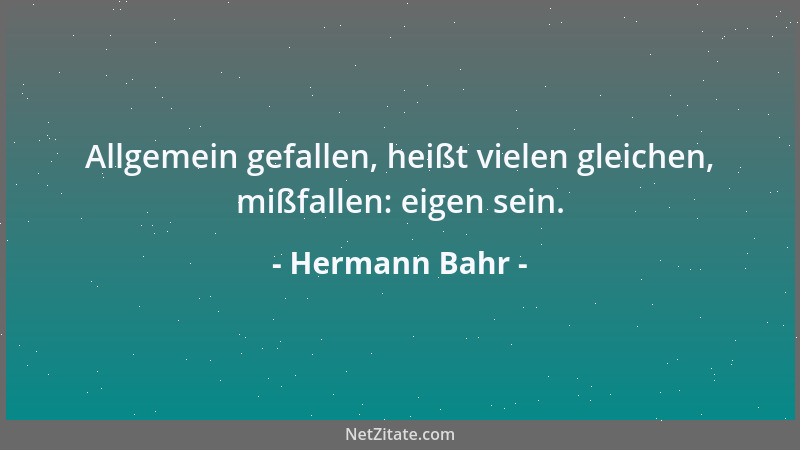 Hermann Bahr - Allgemein gefallen, heißt vielen gleichen, mißfallen: eigen sein....