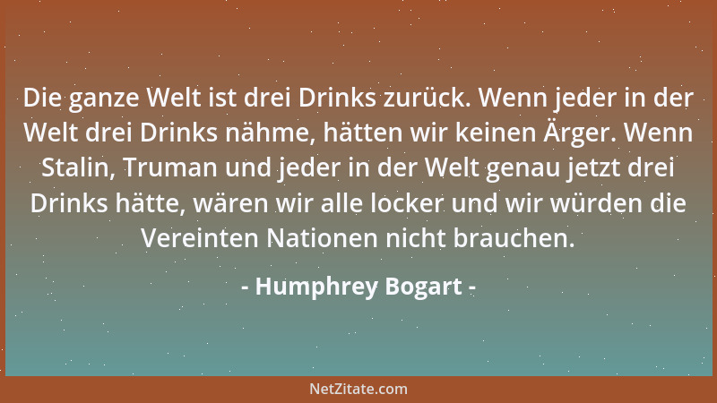 Humphrey Bogart - Die ganze Welt ist drei Drinks zurück. Wenn jeder in der Welt drei Drinks nähme, hätten wir keinen Ärger....