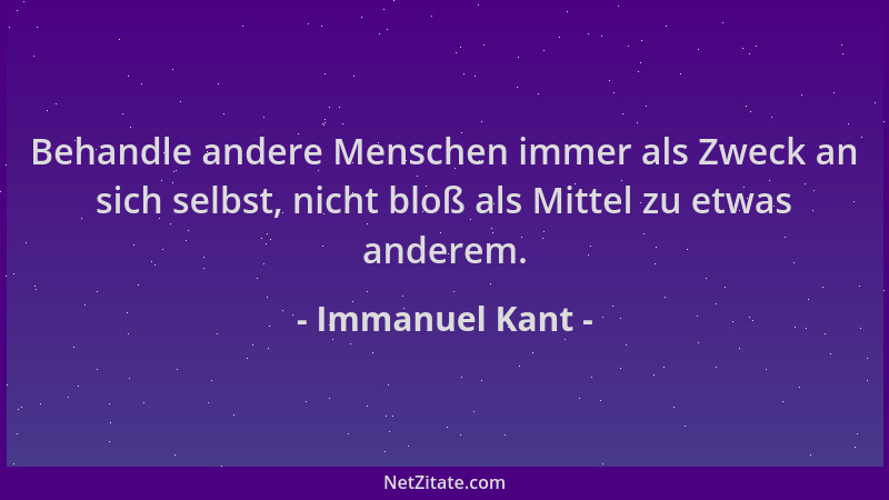 Immanuel Kant - Behandle andere Menschen immer als Zweck an sich selbst, nicht bloß als Mittel zu etwas anderem....