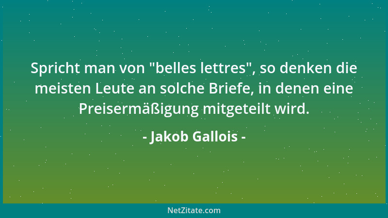 Jakob Gallois - Spricht man von  "belles lettres ", so denken die meisten Leute an solche Briefe, in denen eine Preisermäßigu...