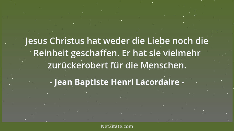 Jean Baptiste Henri Lacordaire - Jesus Christus hat weder die Liebe noch die Reinheit geschaffen. Er hat sie vielmehr zurüc...