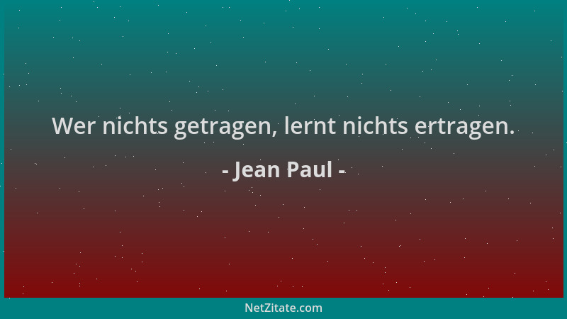 Jean Paul - Wer nichts getragen, lernt nichts ertragen....