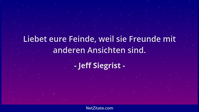 Jeff Siegrist - Liebet eure Feinde, weil sie Freunde mit anderen Ansichten sind....