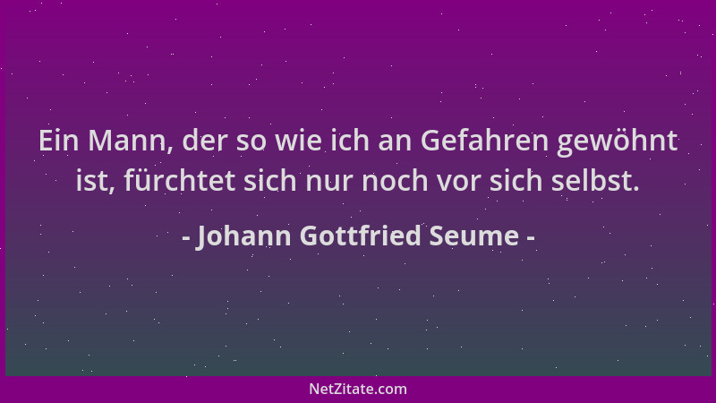 Johann Gottfried Seume - Ein Mann, der so wie ich an Gefahren gewöhnt ist, fürchtet sich nur noch vor sich selbst....