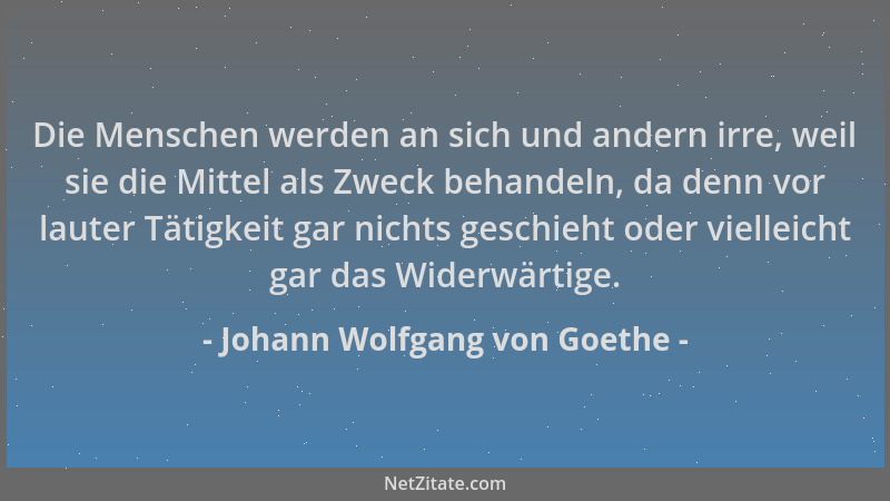 Johann Wolfgang von Goethe - Die Menschen werden an sich und andern irre, weil sie die Mittel als Zweck behandeln, da denn...