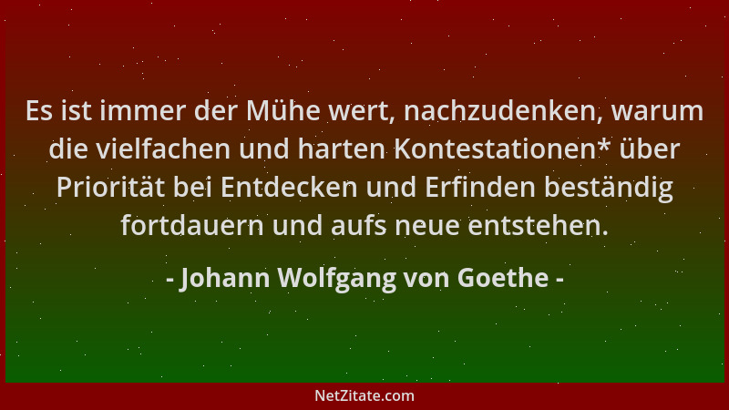 Johann Wolfgang von Goethe - Es ist immer der Mühe wert, nachzudenken, warum die vielfachen und harten Kontestationen* über...