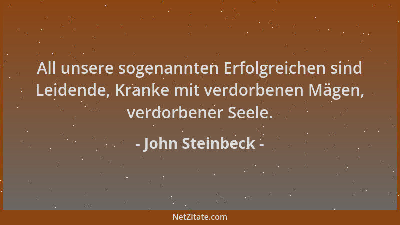John Steinbeck - All unsere sogenannten Erfolgreichen sind Leidende, Kranke mit verdorbenen Mägen, verdorbener Seele....