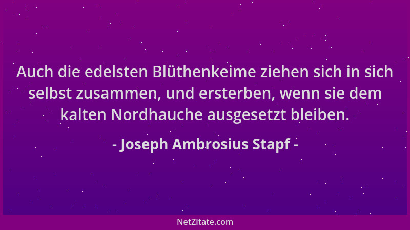 Joseph Ambrosius Stapf - Auch die edelsten Blüthenkeime ziehen sich in sich selbst zusammen, und ersterben, wenn sie dem ka...