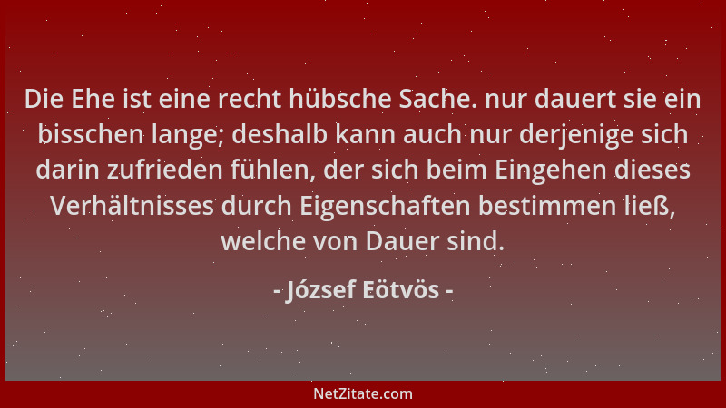 József Eötvös - Die Ehe ist eine recht hübsche Sache. nur dauert sie ein bisschen lange; deshalb kann auch nur derjenige si...