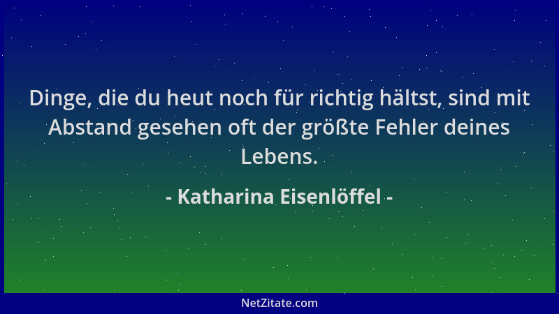 Katharina Eisenlöffel - Dinge, die du heut noch für richtig hältst, sind mit Abstand gesehen oft der größte Fehler deines L...