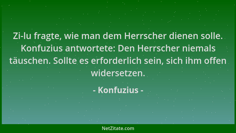 Konfuzius - Zi-lu fragte, wie man dem Herrscher dienen solle. Konfuzius antwortete: Den Herrscher niemals täuschen. Sollte...